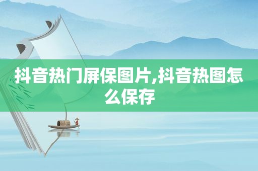 抖音热门屏保图片,抖音热图怎么保存