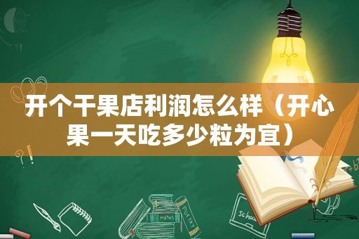 开个干果店利润怎么样（开心果一天吃多少粒为宜）