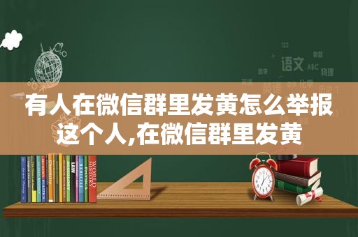 有人在微信群里发黄怎么举报这个人,在微信群里发黄