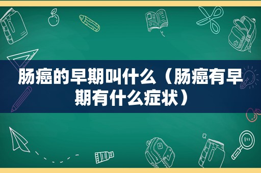 肠癌的早期叫什么（肠癌有早期有什么症状）