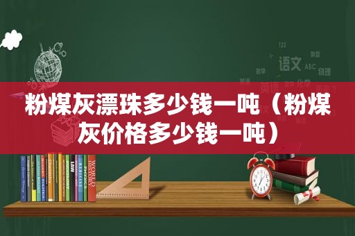 粉煤灰漂珠多少钱一吨（粉煤灰价格多少钱一吨）