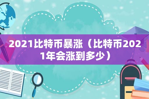 2021比特币暴涨（比特币2021年会涨到多少）