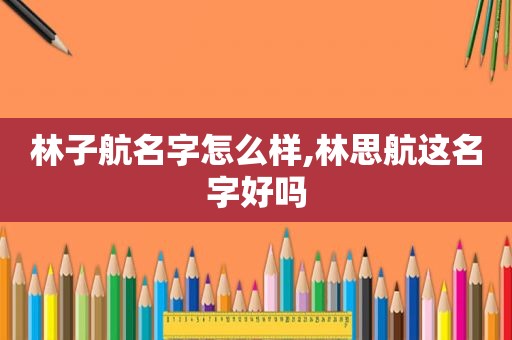 林子航名字怎么样,林思航这名字好吗