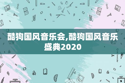 酷狗国风音乐会,酷狗国风音乐盛典2020