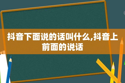 抖音下面说的话叫什么,抖音上前面的说话