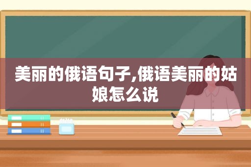 美丽的俄语句子,俄语美丽的姑娘怎么说