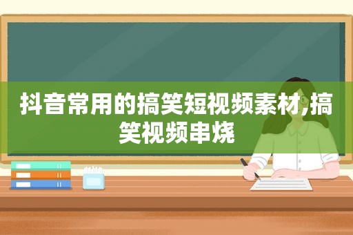 抖音常用的搞笑短视频素材,搞笑视频串烧