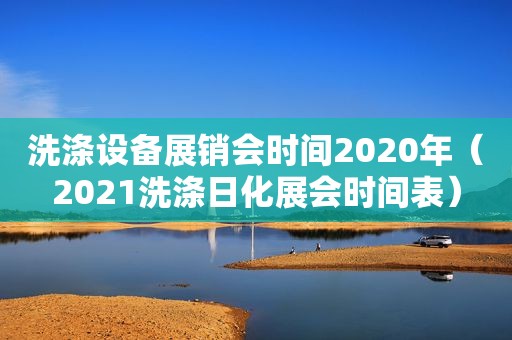 洗涤设备展销会时间2020年（2021洗涤日化展会时间表）