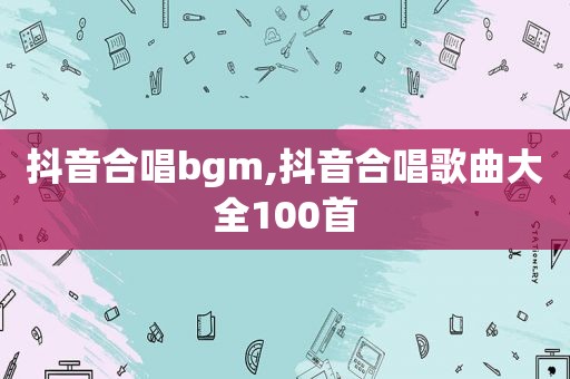 抖音合唱bgm,抖音合唱歌曲大全100首