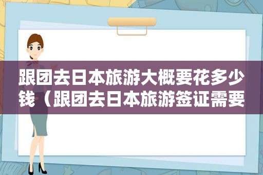 跟团去日本旅游大概要花多少钱（跟团去日本旅游签证需要什么材料）