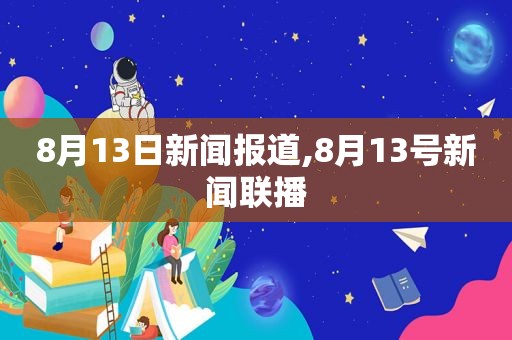 8月13日新闻报道,8月13号新闻联播