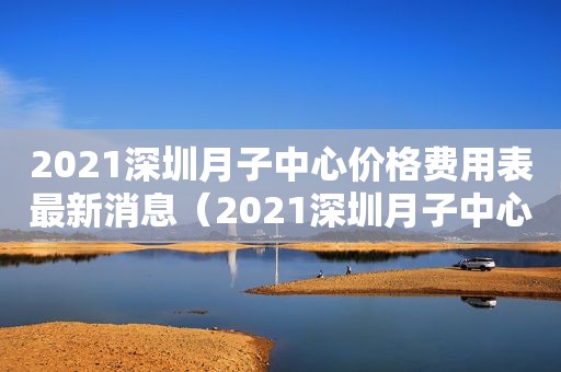 2021深圳月子中心价格费用表最新消息（2021深圳月子中心价格费用表最新图片）