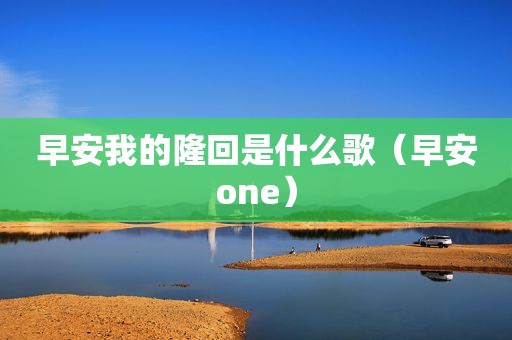 早安我的隆回是什么歌（早安one）