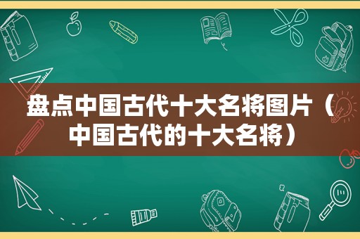 盘点中国古代十大名将图片（中国古代的十大名将）