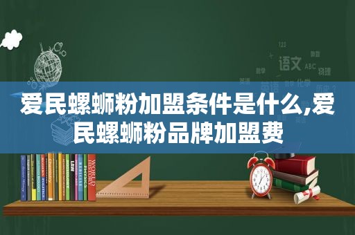 爱民螺蛳粉加盟条件是什么,爱民螺蛳粉品牌加盟费