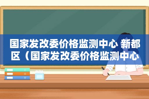 国家发改委价格监测中心 新都区（国家发改委价格监测中心 面试）