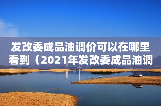 发改委成品油调价可以在哪里看到（2021年发改委成品油调价）