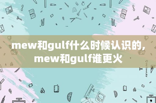 mew和gulf什么时候认识的,mew和gulf谁更火