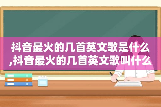 抖音最火的几首英文歌是什么,抖音最火的几首英文歌叫什么