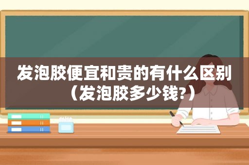 发泡胶便宜和贵的有什么区别（发泡胶多少钱?）