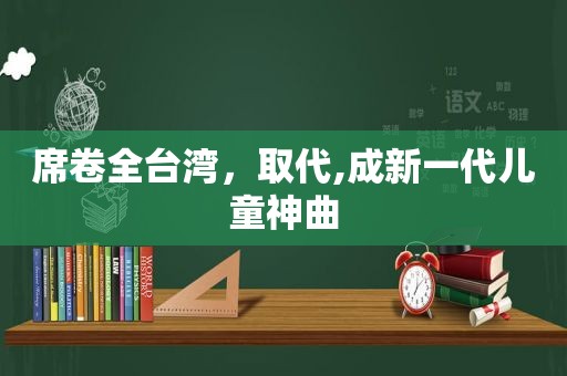 席卷全台湾，取代,成新一代儿童神曲