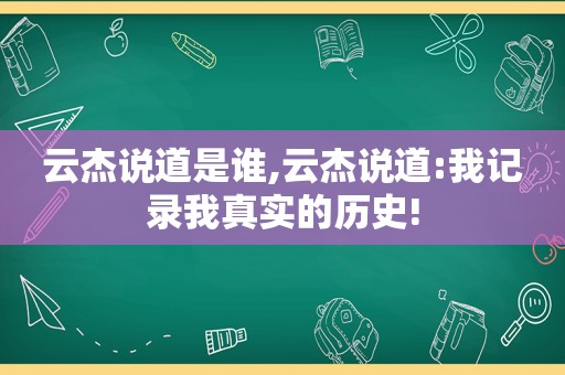 云杰说道是谁,云杰说道:我记录我真实的历史!