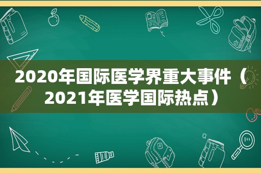 2020年国际医学界重大事件（2021年医学国际热点）