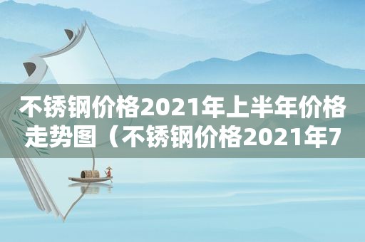 不锈钢价格2021年上半年价格走势图（不锈钢价格2021年7月19报价表）