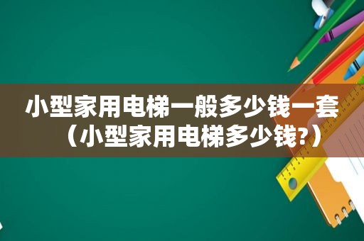 小型家用电梯一般多少钱一套（小型家用电梯多少钱?）