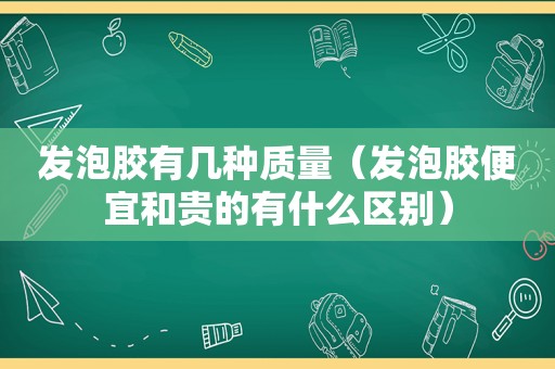 发泡胶有几种质量（发泡胶便宜和贵的有什么区别）