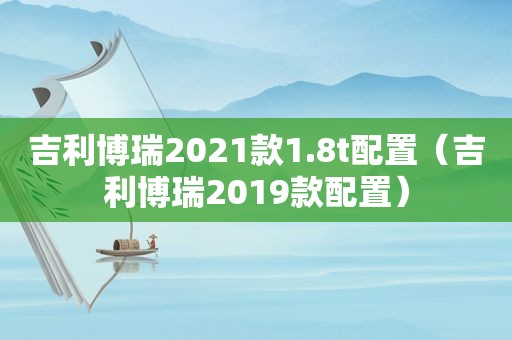 吉利博瑞2021款1.8t配置（吉利博瑞2019款配置）