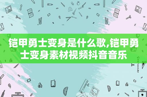 铠甲勇士变身是什么歌,铠甲勇士变身素材视频抖音音乐