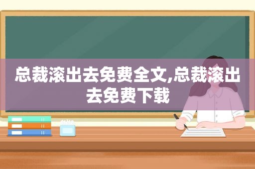 总裁滚出去免费全文,总裁滚出去免费下载