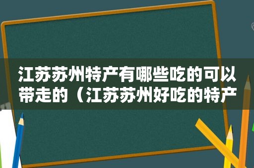 江苏苏州特产有哪些吃的可以带走的（江苏苏州好吃的特产）