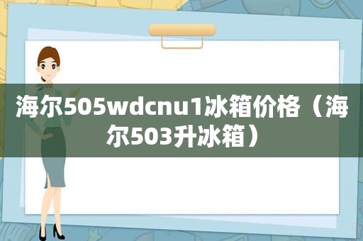 海尔505wdcnu1冰箱价格（海尔503升冰箱）