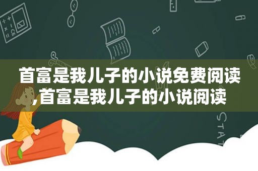 首富是我儿子的小说免费阅读,首富是我儿子的小说阅读