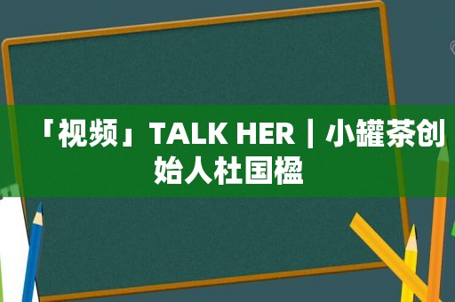 「视频」TALK HER｜小罐茶创始人杜国楹