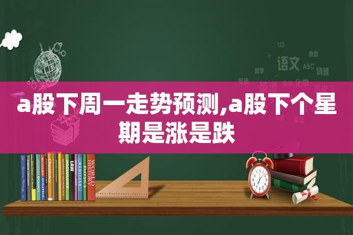 a股下周一走势预测,a股下个星期是涨是跌