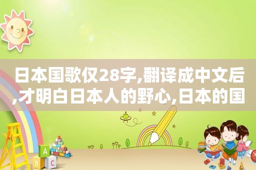 日本国歌仅28字,翻译成中文后,才明白日本人的野心,日本的国歌翻译成中文是什么