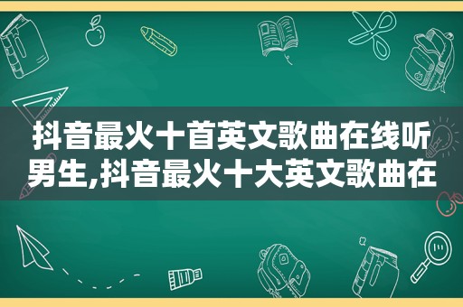 抖音最火十首英文歌曲在线听男生,抖音最火十大英文歌曲在线试听