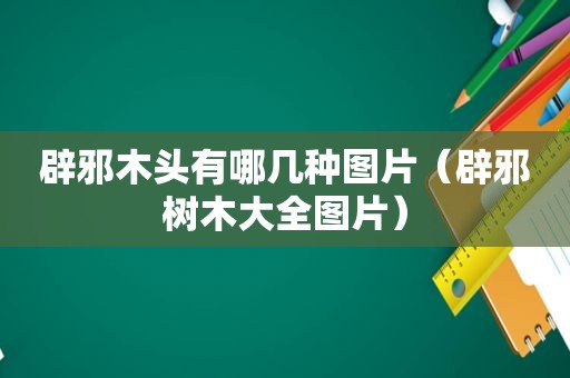 辟邪木头有哪几种图片（辟邪树木大全图片）