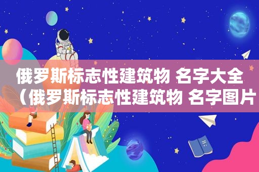 俄罗斯标志性建筑物 名字大全（俄罗斯标志性建筑物 名字图片）