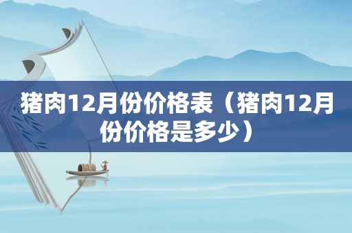 猪肉12月份价格表（猪肉12月份价格是多少）