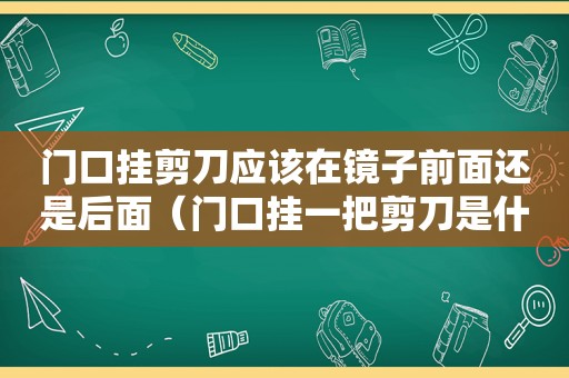 门口挂剪刀应该在镜子前面还是后面（门口挂一把剪刀是什么意思）