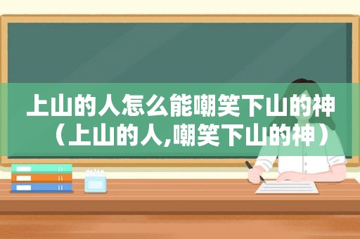 上山的人怎么能嘲笑下山的神（上山的人,嘲笑下山的神）