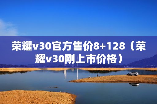 荣耀v30官方售价8+128（荣耀v30刚上市价格）