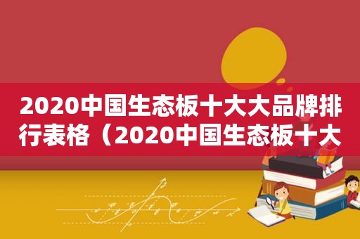 2020中国生态板十大大品牌排行表格（2020中国生态板十大大品牌排行表图片）