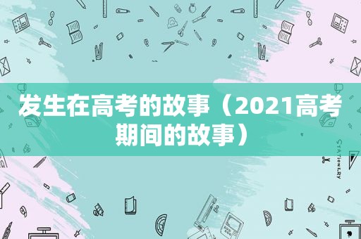 发生在高考的故事（2021高考期间的故事）