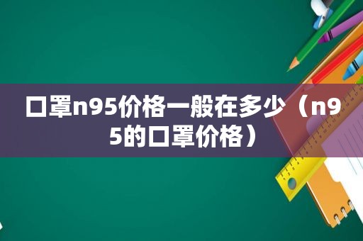 口罩n95价格一般在多少（n95的口罩价格）