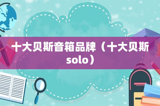 十大贝斯音箱品牌（十大贝斯solo）